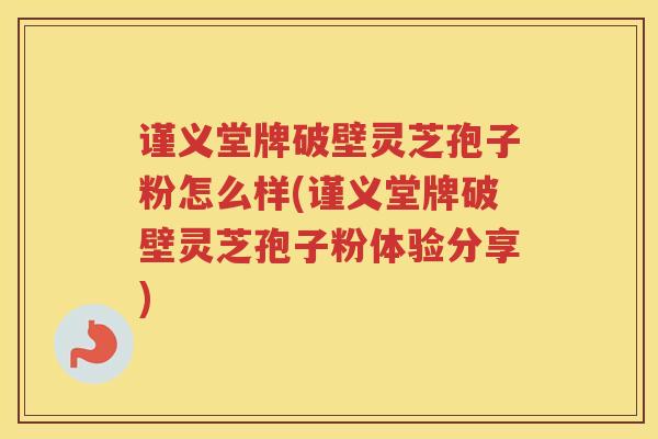 谨义堂牌破壁灵芝孢子粉怎么样(谨义堂牌破壁灵芝孢子粉体验分享)