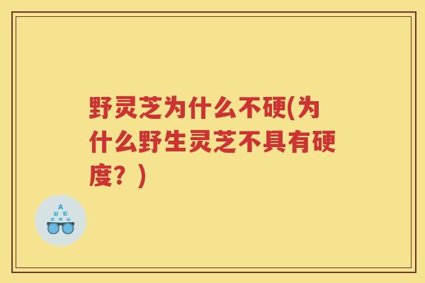 野灵芝为什么不硬(为什么野生灵芝不具有硬度?) 野灵芝为什么不硬(为什么野生灵芝不具有硬度?)