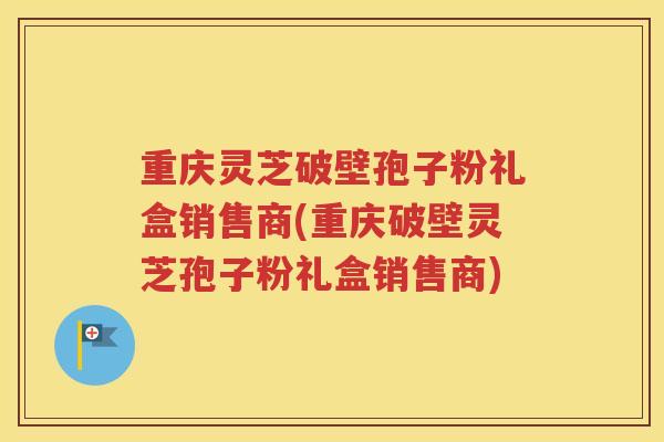 重庆灵芝破壁孢子粉礼盒销售商(重庆破壁灵芝孢子粉礼盒销售商) 重庆灵芝破壁孢子粉礼盒销售商(重庆破壁灵芝孢子粉礼盒销售商)
