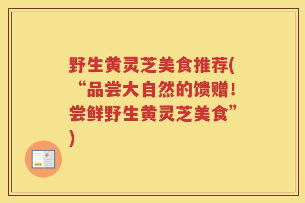 野生黄灵芝美食推荐(“品尝大自然的馈赠！尝鲜野生黄灵芝美食”)