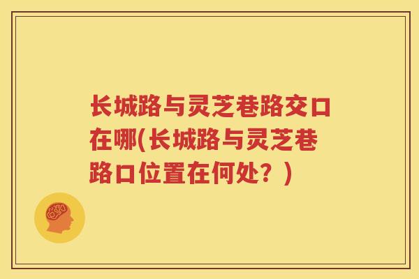 长城路与灵芝巷路交口在哪(长城路与灵芝巷路口位置在何处？)