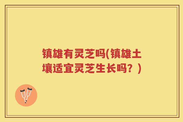 镇雄有灵芝吗(镇雄土壤适宜灵芝生长吗？)