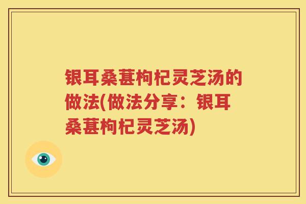银耳桑葚枸杞灵芝汤的做法(做法分享：银耳桑葚枸杞灵芝汤)