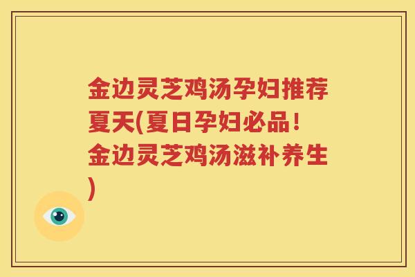 金边灵芝鸡汤孕妇推荐夏天(夏日孕妇必品！金边灵芝鸡汤滋补养生)