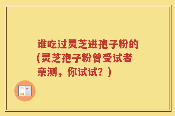 谁吃过灵芝进孢子粉的(灵芝孢子粉曾受试者亲测，你试试？)