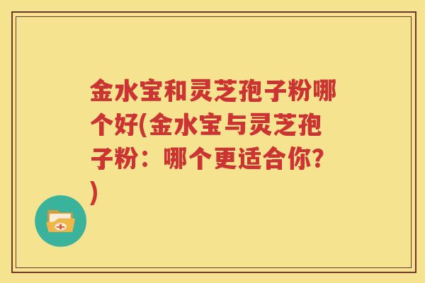 金水宝和灵芝孢子粉哪个好(金水宝与灵芝孢子粉：哪个更适合你？)