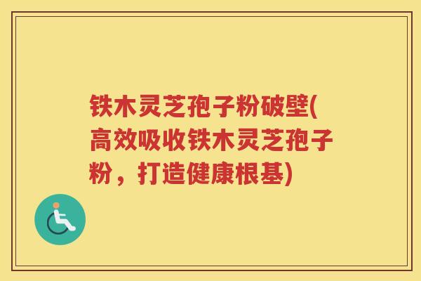 铁木灵芝孢子粉破壁(高效吸收铁木灵芝孢子粉，打造健康根基)