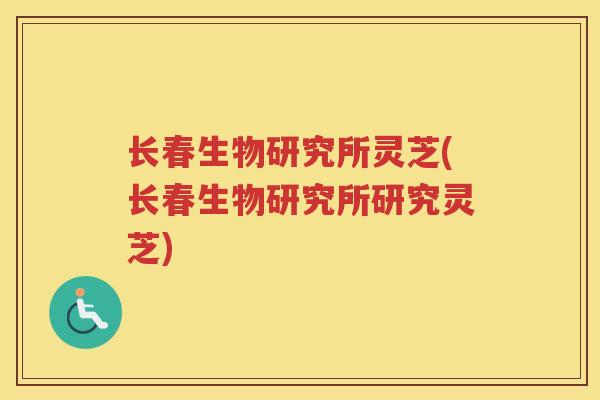 长春生物研究所灵芝(长春生物研究所研究灵芝) 长春生物研究所灵芝(长春生物研究所研究灵芝)