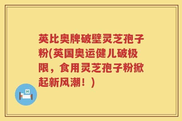 英比奥牌破壁灵芝孢子粉(英国奥运健儿破极限,食用灵芝孢子粉掀起新风潮!) 英比奥牌破壁灵芝孢子粉(英国奥运健儿破极限,食用灵芝孢子粉掀起新风潮!)