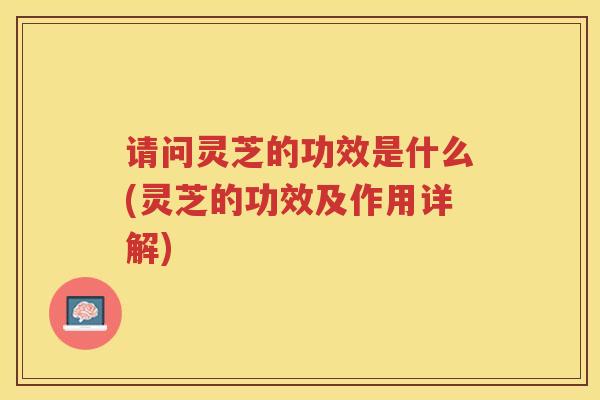 请问灵芝的功效是什么(灵芝的功效及作用详解)