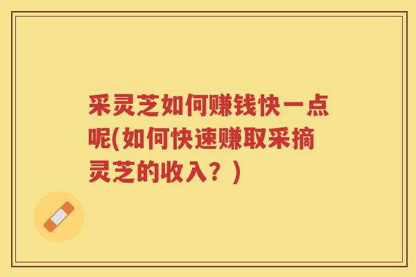 采灵芝如何赚钱快一点呢(如何快速赚取采摘灵芝的收入？)