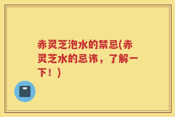 赤灵芝泡水的禁忌(赤灵芝水的忌讳，了解一下！)
