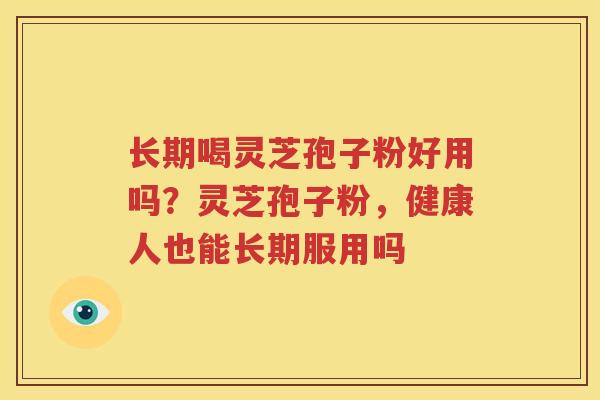长期喝灵芝孢子粉好用吗？灵芝孢子粉，健康人也能长期服用吗