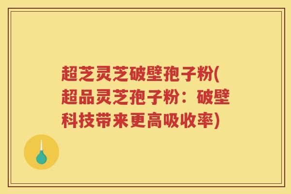 超芝灵芝破壁孢子粉(超品灵芝孢子粉：破壁科技带来更高吸收率)