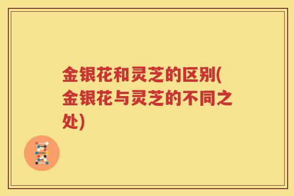 金银花和灵芝的区别(金银花与灵芝的不同之处)