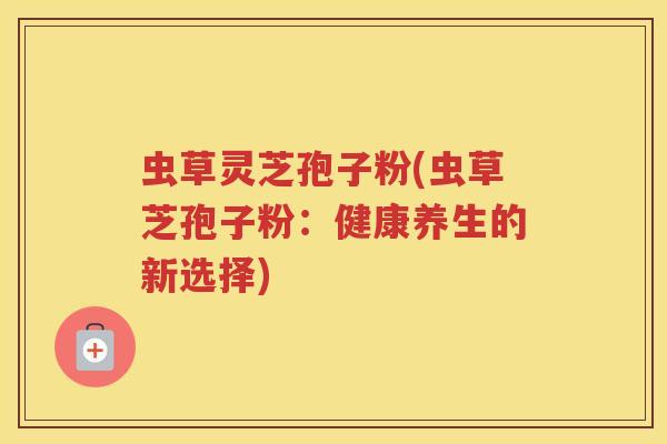 虫草灵芝孢子粉(虫草芝孢子粉：健康养生的新选择)