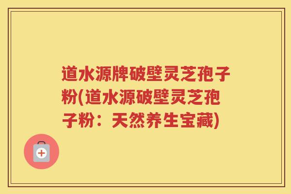 道水源牌破壁灵芝孢子粉(道水源破壁灵芝孢子粉：天然养生宝藏)