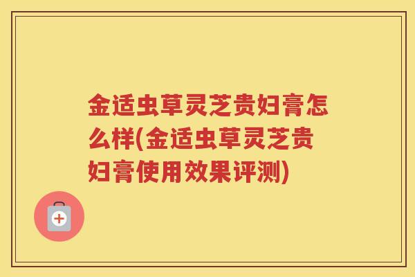 金适虫草灵芝贵妇膏怎么样(金适虫草灵芝贵妇膏使用效果评测)