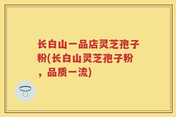 长白山一品店灵芝孢子粉(长白山灵芝孢子粉，品质一流)