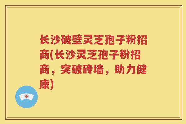 长沙破壁灵芝孢子粉招商(长沙灵芝孢子粉招商，突破砖墙，助力健康)