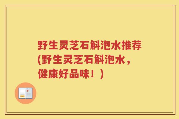 野生灵芝石斛泡水推荐(野生灵芝石斛泡水，健康好品味！)