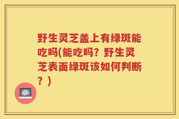 野生灵芝盖上有绿斑能吃吗(能吃吗？野生灵芝表面绿斑该如何判断？)