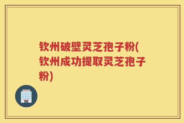 钦州破壁灵芝孢子粉(钦州成功提取灵芝孢子粉)