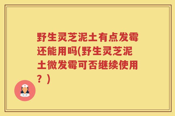 野生灵芝泥土有点发霉还能用吗(野生灵芝泥土微发霉可否继续使用？)