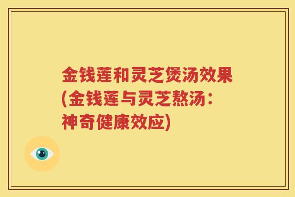 金钱莲和灵芝煲汤效果(金钱莲与灵芝熬汤：神奇健康效应)