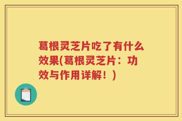 葛根灵芝片吃了有什么效果(葛根灵芝片：功效与作用详解！)