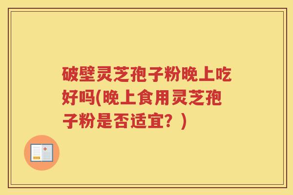 破壁灵芝孢子粉晚上吃好吗(晚上食用灵芝孢子粉是否适宜？)