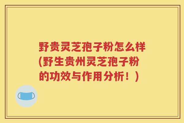 野贵灵芝孢子粉怎么样(野生贵州灵芝孢子粉的功效与作用分析！)