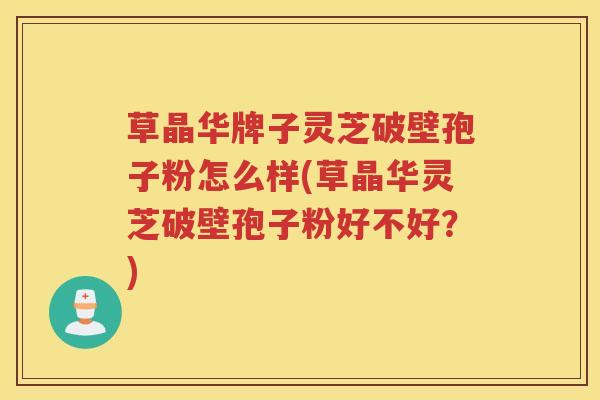 草晶华牌子灵芝破壁孢子粉怎么样(草晶华灵芝破壁孢子粉好不好?) 草晶华牌子灵芝破壁孢子粉怎么样(草晶华灵芝破壁孢子粉好不好?)