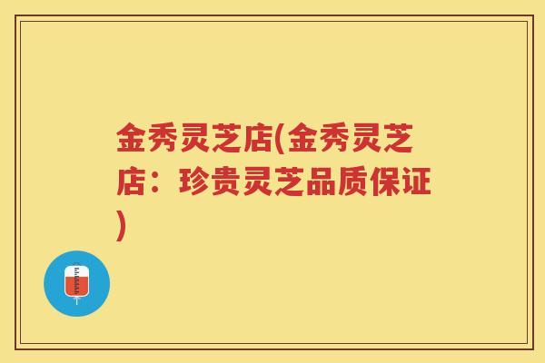 金秀灵芝店(金秀灵芝店：珍贵灵芝品质保证)