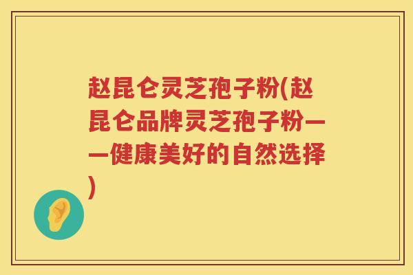 赵昆仑灵芝孢子粉(赵昆仑品牌灵芝孢子粉——健康美好的自然选择) 赵昆仑灵芝孢子粉(赵昆仑品牌灵芝孢子粉——健康美好的自然选择)