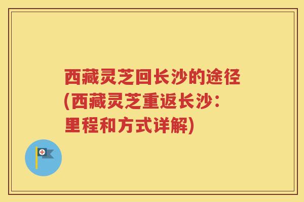 西藏灵芝回长沙的途径(西藏灵芝重返长沙：里程和方式详解)