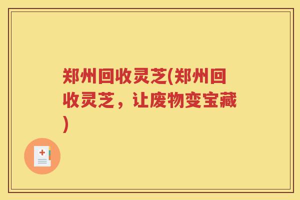 郑州回收灵芝(郑州回收灵芝，让废物变宝藏)