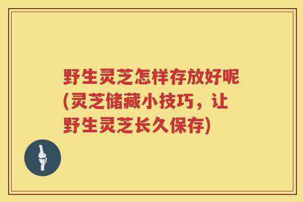 野生灵芝怎样存放好呢(灵芝储藏小技巧，让野生灵芝长久保存)