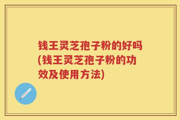钱王灵芝孢子粉的好吗(钱王灵芝孢子粉的功效及使用方法)