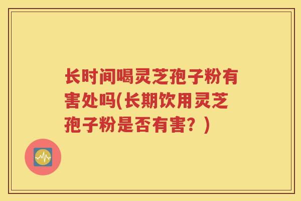 长时间喝灵芝孢子粉有害处吗(长期饮用灵芝孢子粉是否有害？)