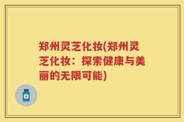 郑州灵芝化妆(郑州灵芝化妆：探索健康与美丽的无限可能)
