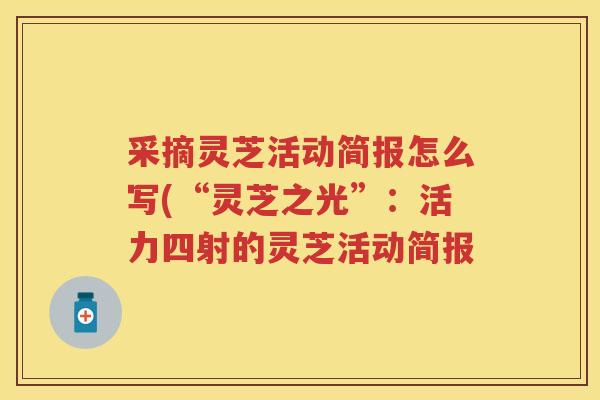采摘灵芝活动简报怎么写(“灵芝之光”：活力四射的灵芝活动简报
