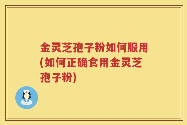 金灵芝孢子粉如何服用(如何正确食用金灵芝孢子粉) 金灵芝孢子粉如何服用(如何正确食用金灵芝孢子粉)