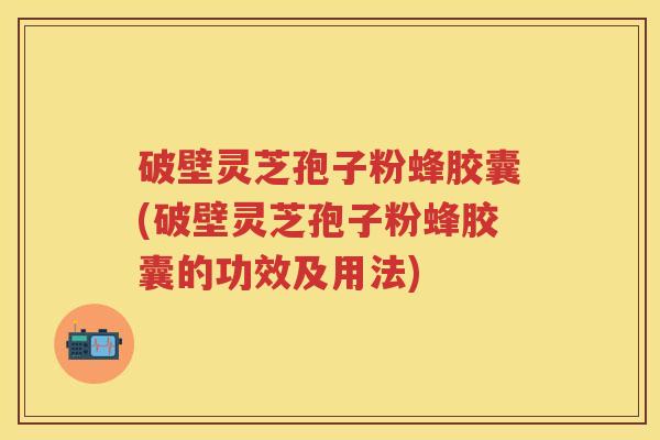 破壁灵芝孢子粉蜂胶囊(破壁灵芝孢子粉蜂胶囊的功效及用法)