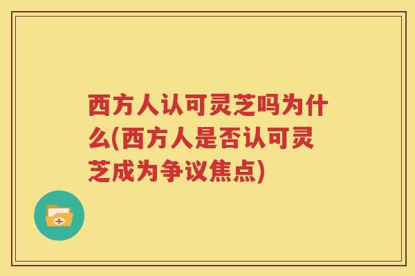 西方人认可灵芝吗为什么(西方人是否认可灵芝成为争议焦点)