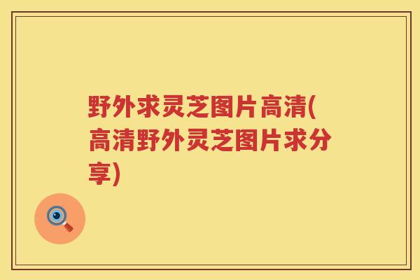 野外求灵芝图片高清(高清野外灵芝图片求分享)