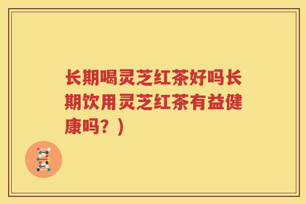 长期喝灵芝红茶好吗长期饮用灵芝红茶有益健康吗？)
