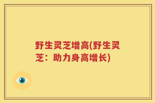 野生灵芝增高(野生灵芝：助力身高增长)