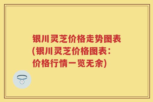 银川灵芝价格走势图表(银川灵芝价格图表：价格行情一览无余)