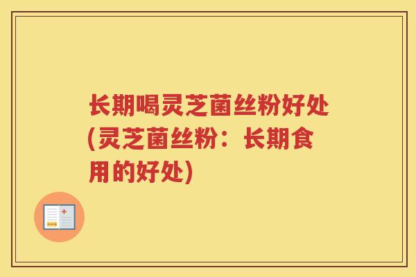 长期喝灵芝菌丝粉好处(灵芝菌丝粉：长期食用的好处)
